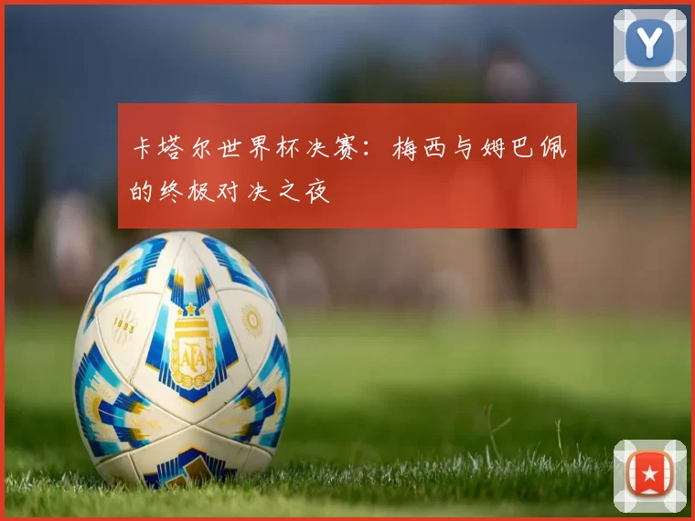 卡塔尔世界杯决赛：梅西与姆巴佩的终极对决之夜
