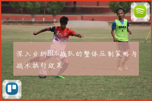 深入分析BLG战队的整体压制策略与战术执行效果