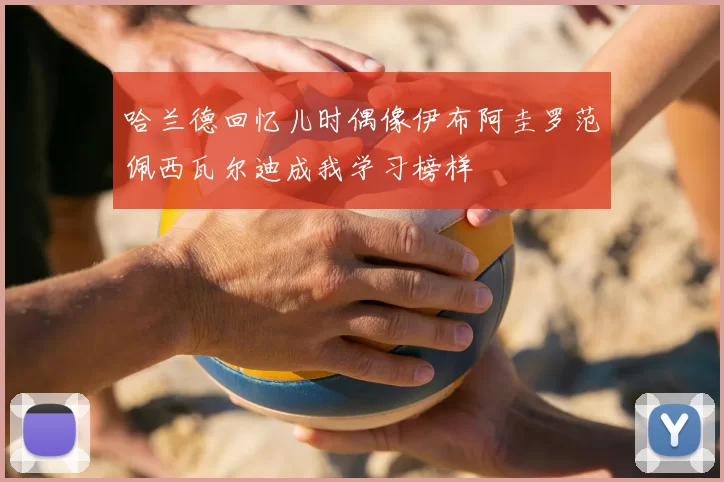 哈兰德回忆儿时偶像伊布阿圭罗范佩西瓦尔迪成我学习榜样