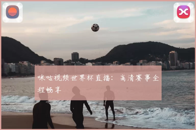 咪咕视频世界杯直播：高清赛事全程畅享