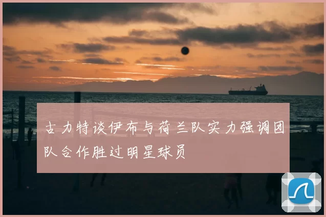 古力特谈伊布与荷兰队实力强调团队合作胜过明星球员