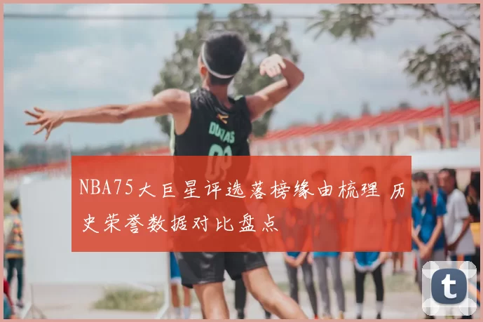NBA75大巨星评选落榜缘由梳理 历史荣誉数据对比盘点