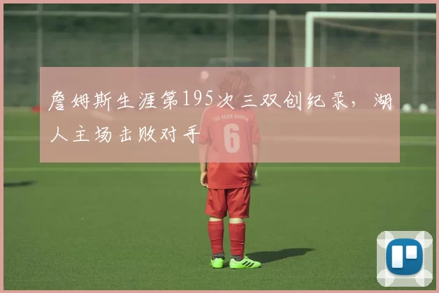 詹姆斯生涯第195次三双创纪录，湖人主场击败对手
