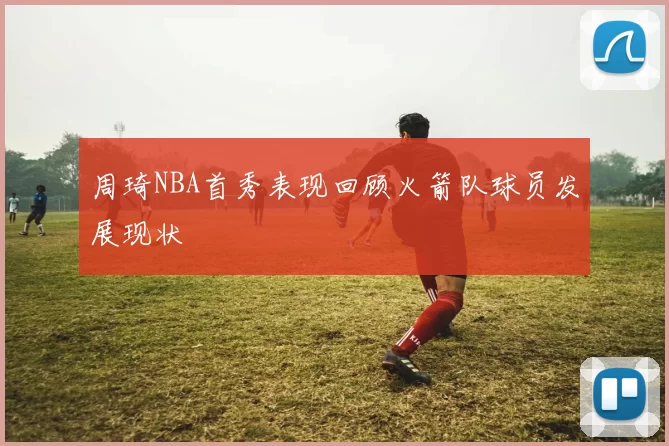 周琦NBA首秀表现回顾火箭队球员发展现状