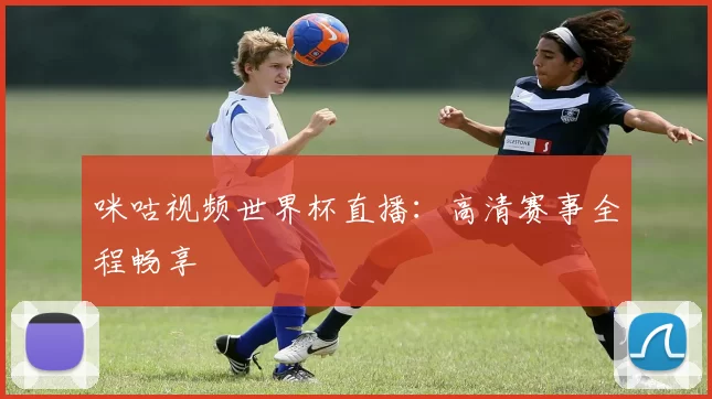 咪咕视频世界杯直播：高清赛事全程畅享