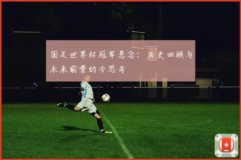 国足世界杯冠军悬念：历史回顾与未来前景的冷思考