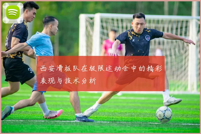西安滑板队在极限运动会中的精彩表现与技术分析