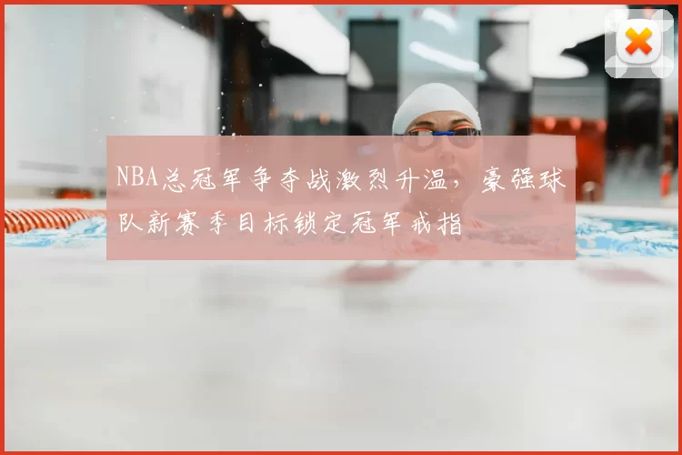 NBA总冠军争夺战激烈升温，豪强球队新赛季目标锁定冠军戒指