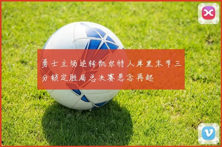 勇士主场逆转凯尔特人库里末节三分锁定胜局总决赛悬念再起