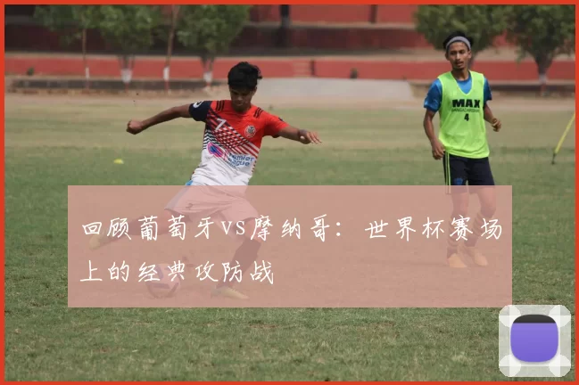 回顾葡萄牙vs摩纳哥:世界杯赛场上的经典攻防战