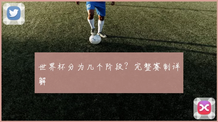 世界杯分为几个阶段？完整赛制详解