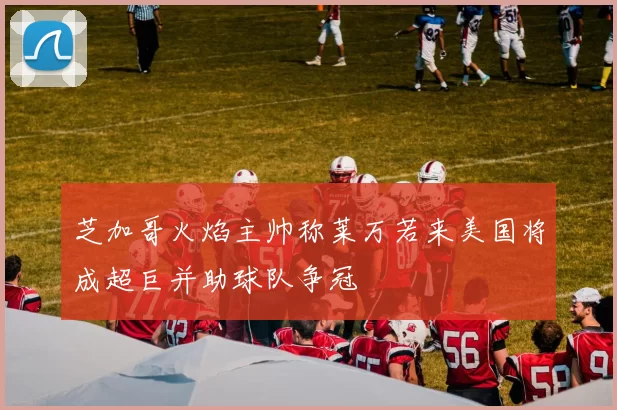 芝加哥火焰主帅称莱万若来美国将成超巨并助球队争冠
