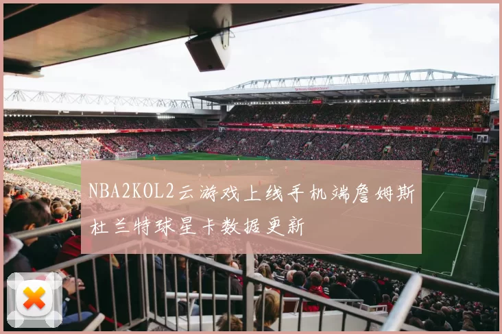 NBA2KOL2云游戏上线手机端詹姆斯杜兰特球星卡数据更新