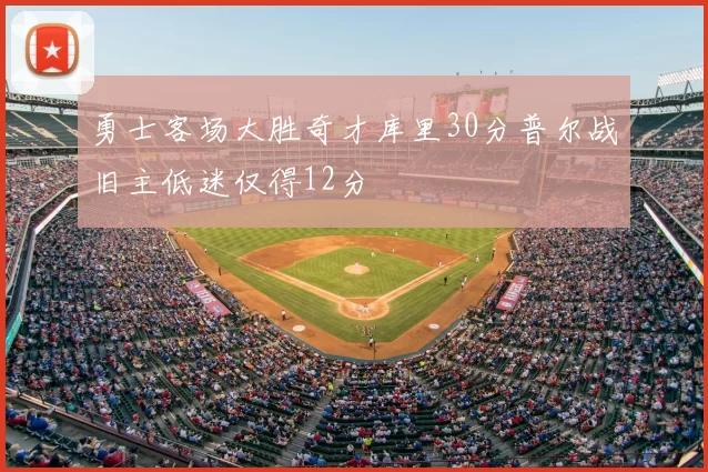 勇士客场大胜奇才库里30分普尔战旧主低迷仅得12分