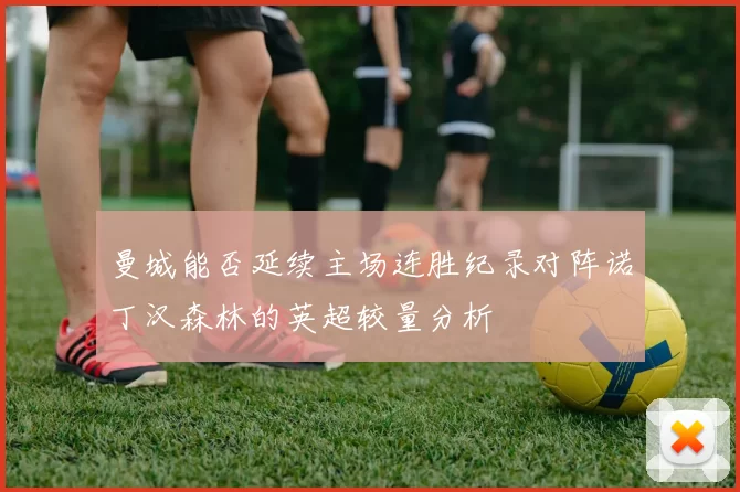 曼城能否延续主场连胜纪录对阵诺丁汉森林的英超较量分析