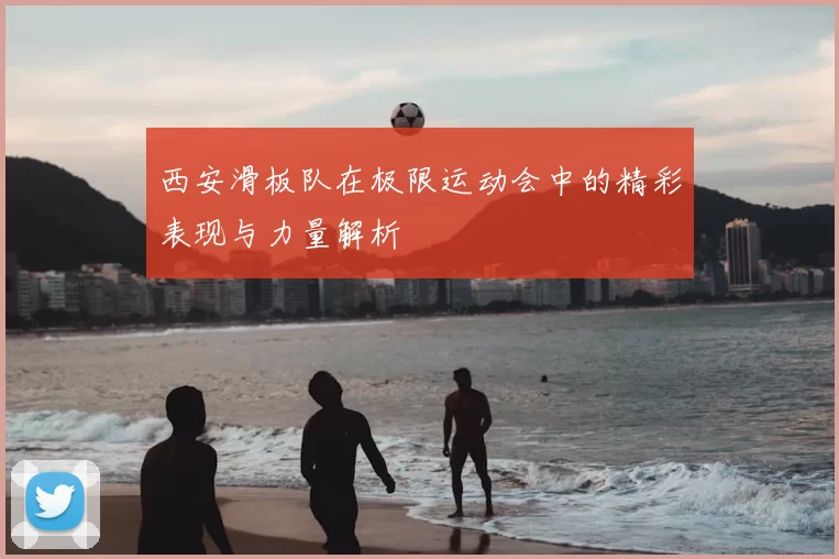 西安滑板队在极限运动会中的精彩表现与力量解析