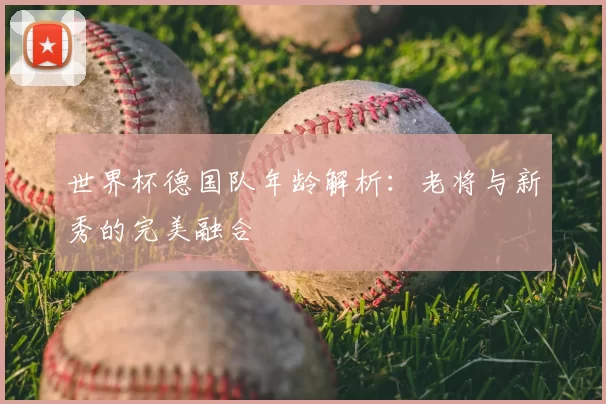 世界杯德国队年龄解析:老将与新秀的完美融合