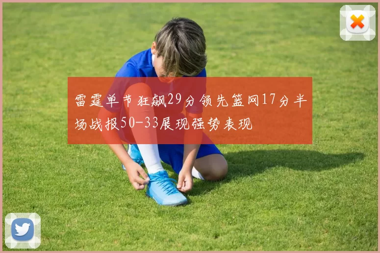 雷霆单节狂飙29分领先篮网17分半场战报50-33展现强势表现