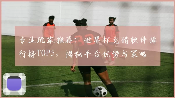 专业玩家推荐:世界杯竞猜软件排行榜TOP5,揭秘平台优势与策略