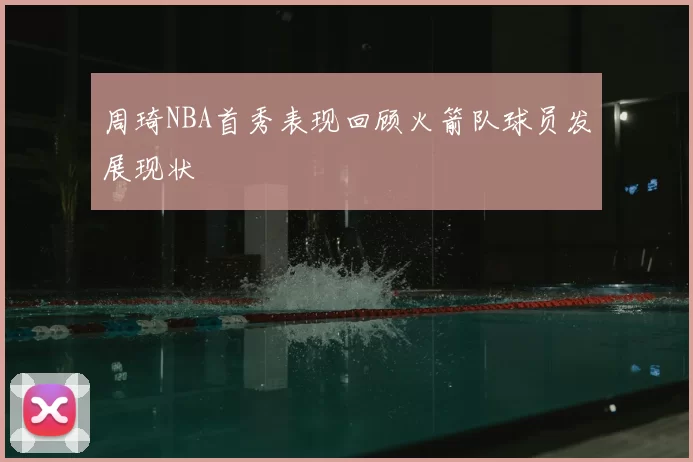 周琦NBA首秀表现回顾火箭队球员发展现状