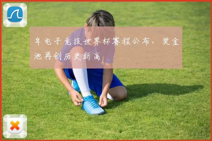 年电子竞技世界杯赛程公布,奖金池再创历史新高