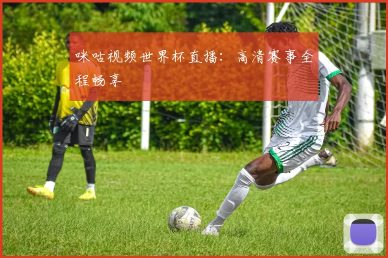 咪咕视频世界杯直播：高清赛事全程畅享
