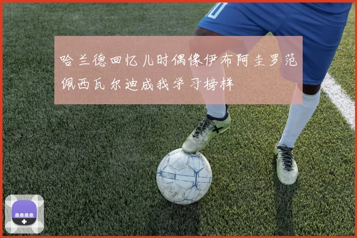 哈兰德回忆儿时偶像伊布阿圭罗范佩西瓦尔迪成我学习榜样