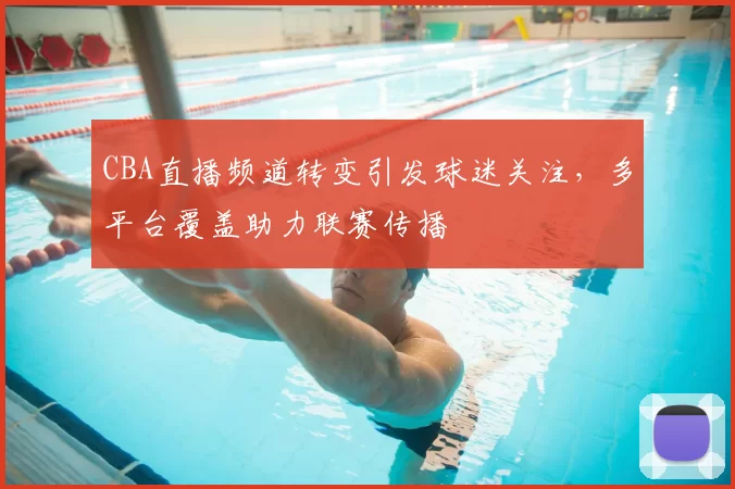 CBA直播频道转变引发球迷关注，多平台覆盖助力联赛传播