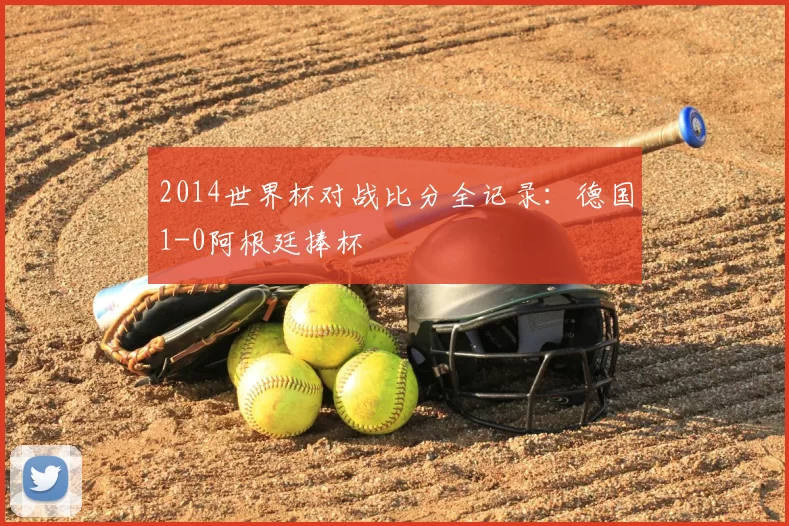 2014世界杯对战比分全记录:德国1-0阿根廷捧杯
