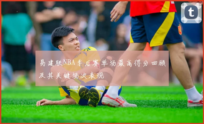 易建联NBA季后赛单场最高得分回顾及其关键场次表现