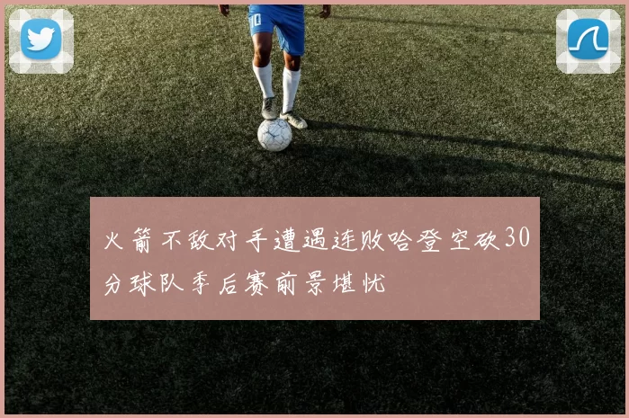 火箭不敌对手遭遇连败哈登空砍30分球队季后赛前景堪忧
