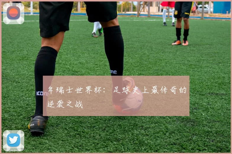 年瑞士世界杯:足球史上最传奇的逆袭之战