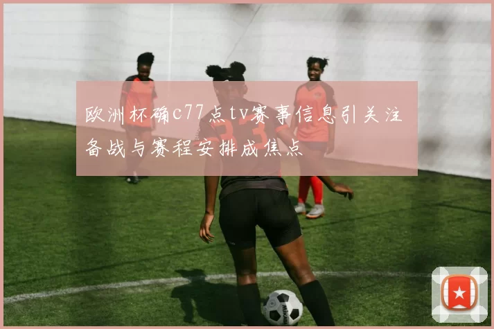 欧洲杯确c77点tv赛事信息引关注 备战与赛程安排成焦点