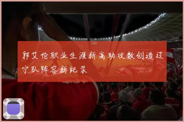 郭艾伦职业生涯新高助攻数创造辽宁队阵容新纪录