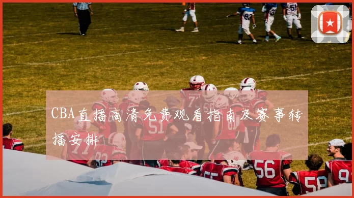 CBA直播高清免费观看指南及赛事转播安排
