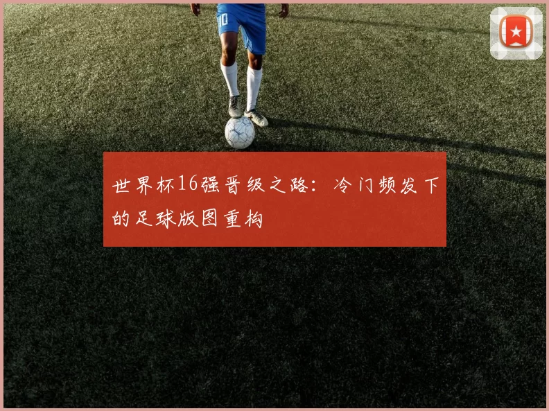 世界杯16强晋级之路：冷门频发下的足球版图重构