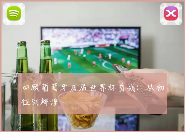 回顾葡萄牙历届世界杯首战：从初征到辉煌