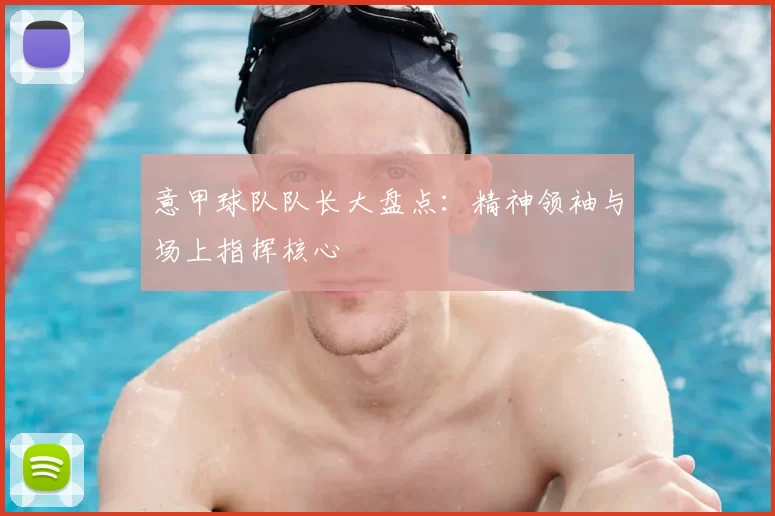 意甲球队队长大盘点：精神领袖与场上指挥核心