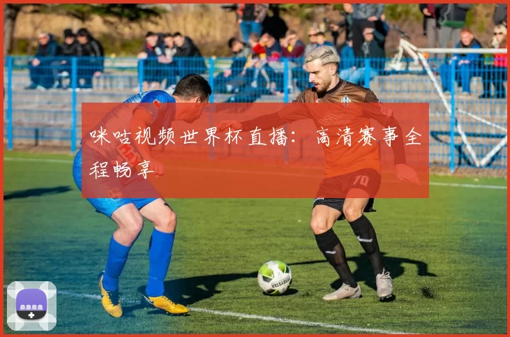 咪咕视频世界杯直播：高清赛事全程畅享