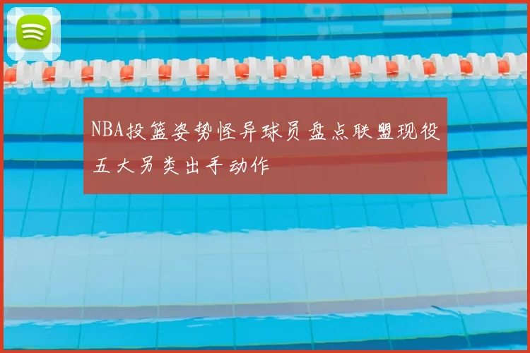 NBA投篮姿势怪异球员盘点联盟现役五大另类出手动作