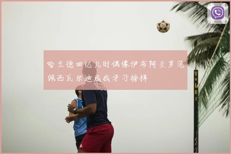 哈兰德回忆儿时偶像伊布阿圭罗范佩西瓦尔迪成我学习榜样