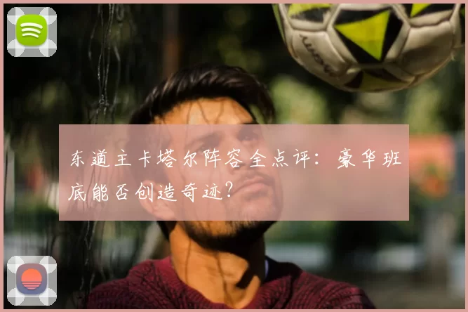 东道主卡塔尔阵容全点评：豪华班底能否创造奇迹？