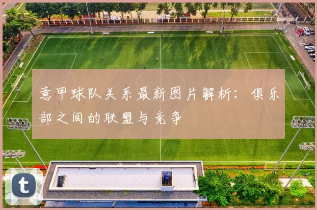意甲球队关系最新图片解析：俱乐部之间的联盟与竞争