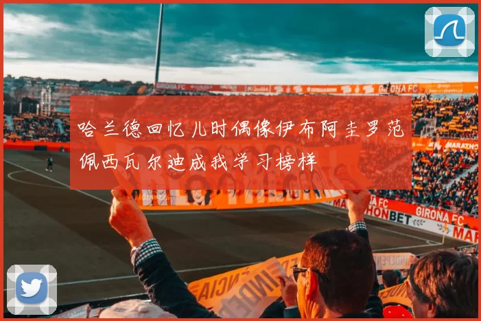 哈兰德回忆儿时偶像伊布阿圭罗范佩西瓦尔迪成我学习榜样