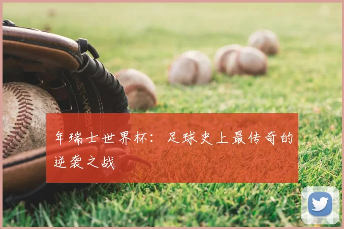 年瑞士世界杯：足球史上最传奇的逆袭之战