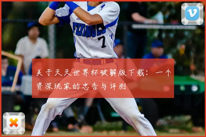 关于天天世界杯破解版下载:一个资深玩家的忠告与评测