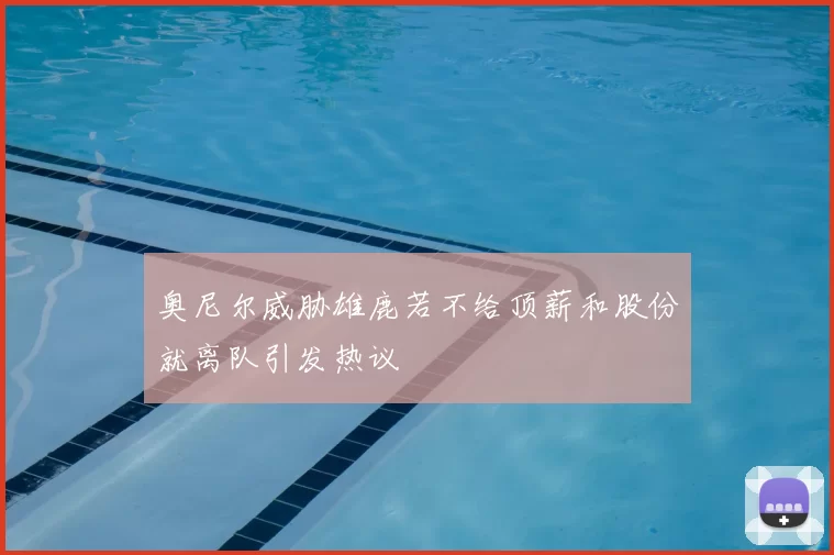 奥尼尔威胁雄鹿若不给顶薪和股份就离队引发热议