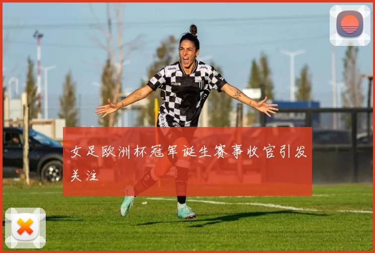 女足欧洲杯冠军诞生赛事收官引发关注