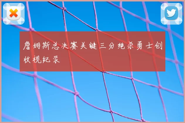 詹姆斯总决赛关键三分绝杀勇士创收视纪录