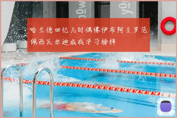 哈兰德回忆儿时偶像伊布阿圭罗范佩西瓦尔迪成我学习榜样